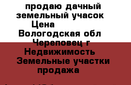 продаю дачный земельный учасок › Цена ­ 175 000 - Вологодская обл., Череповец г. Недвижимость » Земельные участки продажа   